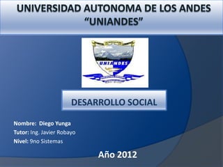 DESARROLLO SOCIAL

Nombre: Diego Yunga
Tutor: Ing. Javier Robayo
Nivel: 9no Sistemas

                            Año 2012
 