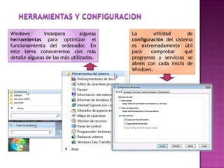Windows incorpora algunas
herramientas para optimizar el
funcionamiento del ordenador. En
este tema conoceremos con más
detalle algunas de las más utilizadas.
La utilidad de
configuración del sistema
es extremadamente útil
para comprobar qué
programas y servicios se
abren con cada inicio de
Windows.
 