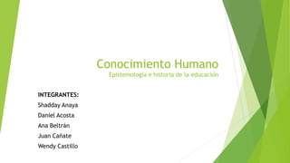 Conocimiento Humano
Epistemología e historia de la educación
INTEGRANTES:
Shadday Anaya
Daniel Acosta
Ana Beltrán
Juan Cañate
Wendy Castillo
 