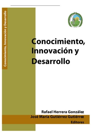 Conocimiento, Innovación y Desarrollo

Conocimiento,
Innovación y
Desarrollo

Rafael Herrera González
José María Gutiérrez Gutiérrez
Editores

 