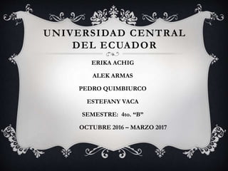 UNIVERSIDAD CENTRAL
DEL ECUADOR
ERIKA ACHIG
ALEK ARMAS
PEDRO QUIMBIURCO
ESTEFANY VACA
SEMESTRE: 4to. “B”
OCTUBRE 2016 – MARZO 2017
 