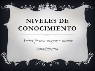 NIVELES DE
CONOCIMIENTO
Todos poseen mayor o menor
conocimiento.