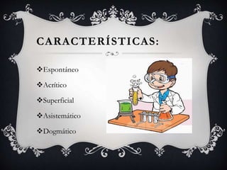 CARACTERÍSTICAS:
Espontáneo
Acrítico
Superficial
Asistemático
Dogmático