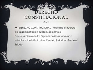 DERECHO CONSTITUCIONAL) DERECHO CONSTITUCIONAL.- Regula la estructura de la administración pública, así como el funcionamiento de los órganos políticos supremos; establece también la situación del ciudadano frente al Estado