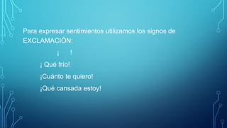 Para expresar sentimientos utilizamos los signos de
EXCLAMACIÓN:
¡ !
¡ Qué frío!
¡Cuánto te quiero!
¡Qué cansada estoy!
 