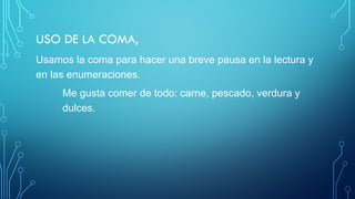 USO DE LA COMA,
Usamos la coma para hacer una breve pausa en la lectura y
en las enumeraciones.
Me gusta comer de todo: carne, pescado, verdura y
dulces.
 