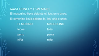 MASCULINO Y FEMENINO
El masculino lleva delante el, los, un o unos.
El femenino lleva delante la, las, una o unas.
FEMENINO MASCULINO
leona león
perro perra
niña niño
 
