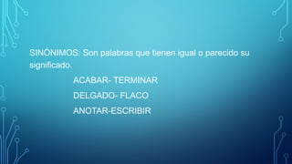 SINÓNIMOS: Son palabras que tienen igual o parecido su
significado.
ACABAR- TERMINAR
DELGADO- FLACO
ANOTAR-ESCRIBIR
 