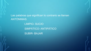 Las palabras que significan lo contrario se llaman
ANTÓNIMAS.
LIMPIO- SUCIO
SIMPÁTICO- ANTIPÁTICO
SUBIR- BAJAR
 