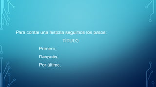 Para contar una historia seguimos los pasos:
TÍTULO
Primero,
Después,
Por último,
 