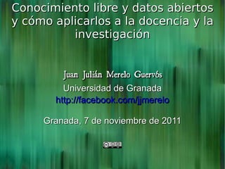 Conocimiento libre y datos abiertos y cómo aplicarlos a la docencia y la investigación Juan Julián Merelo Guervós Universidad de Granada http://facebook.com/jjmerelo Granada, 7 de noviembre de 2011 