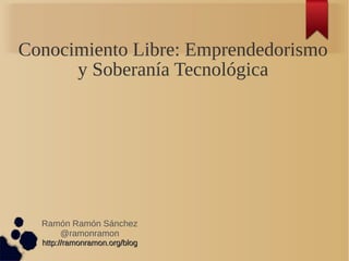 Conocimiento Libre: Emprendedorismo
      y Soberanía Tecnológica




  Ramón Ramón Sánchez
     @ramonramon
  http://ramonramon.org/blog
 