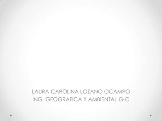 LAURA CAROLINA LOZANO OCAMPO
ING. GEOGRAFICA Y AMBIENTAL G-C
 