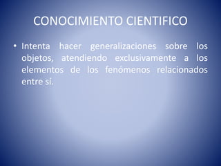 CONOCIMIENTO CIENTIFICO 
• Intenta hacer generalizaciones sobre los 
objetos, atendiendo exclusivamente a los 
elementos de los fenómenos relacionados 
entre sí. 
 