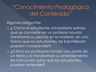 Algunas preguntas: ¿ Cómo el estudiante universitario exitoso que se convierte en un profesor novato transforma su pericia en la materia, en una forma que los estudiantes de bachillerato puedan comprender?