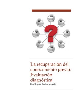 La recuperación del
conocimiento previo:
Evaluación
diagnóstica
Sara Griselda Sánchez Mercado
 