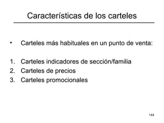 144
Características de los carteles
• Carteles más habituales en un punto de venta:
1. Carteles indicadores de sección/familia
2. Carteles de precios
3. Carteles promocionales
 