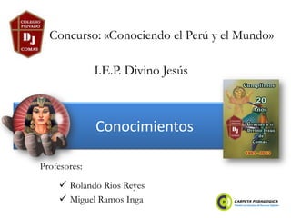 Conocimientos
 Rolando Rios Reyes
 Miguel Ramos Inga
Concurso: «Conociendo el Perú y el Mundo»
Profesores:
I.E.P. Divino Jesús
 