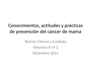 Conocimientos, actitudes y prácticas
de prevención del cáncer de mama
Revista Ciencia y Cuidado
Volumen 9 nº 2
Diciembre 2012

 