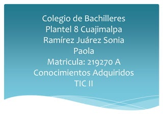 Colegio de Bachilleres
   Plantel 8 Cuajimalpa
  Ramírez Juárez Sonia
           Paola
   Matricula: 219270 A
Conocimientos Adquiridos
           TIC II
 