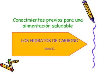 Conocimientos previos para una alimentación saludable LOS HIDRATOS DE CARBONO María D. 