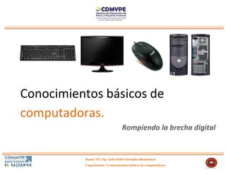 Conocimientos básicos de
computadoras.
                                  Rompiendo la brecha digital


          Asesor TIC: Ing. Carlo André González Matamoros
          mMaMatamoros
          Capacitación: Conocimientos básicos de computadoras
 