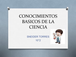 CONOCIMIENTOS
BASICOS DE LA
CIENCIA
SNEIDER TORRES
10°2
 