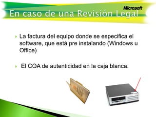  La factura del equipo donde se especifica el
software, que está pre instalando (Windows u
Office)
 El COA de autenticidad en la caja blanca.
 