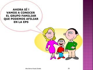 AHORA SÍ !
VAMOS A CONOCER
EL GRUPO FAMILIAR
QUE PODEMOS AFILIAR
EN LA EPS
AHORA SÍ !
VAMOS A CONOCER
EL GRUPO FAMILIAR
QUE PODEMOS AFILIAR
EN LA EPS
Alba Marina Rueda Olivella 26
 