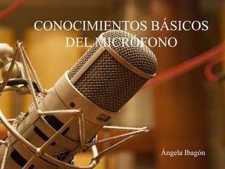 CONOCIMIENTOS BÁSICOS
DEL MICRÓFONO
Ángela Ibagón
 