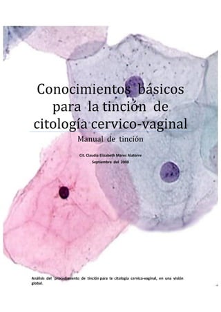 Conocimientos básicos
    para la tinción de
 citología cervico-vaginal
                          Manual de tinción
                           Cit. Claudia Elizabeth Mares Alatorre
                                  Septiembre del 2008




Análisis del procedimiento de tinción para la citología cervico-vaginal, en una visión
global.
 