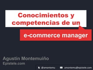 e-commerce manager
Agustín Montemuiño
Epistele.com
Conocimientos y
competencias de un
amontemu@epistele.com@amontemu 
 