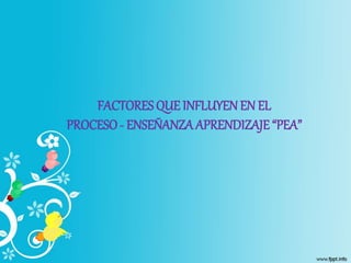 FACTORES QUE INFLUYEN EN EL
PROCESO- ENSEÑANZAAPRENDIZAJE “PEA”
 