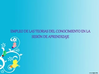 EMPLEODE LAS TEORIASDEL CONOCIMIENTOEN LA
SESIÓN DE APRENDIZAJE
 