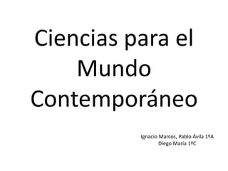 Ciencias para el
Mundo
Contemporáneo
Ignacio Marcos, Pablo Ávila 1ºA
Diego María 1ºC
 