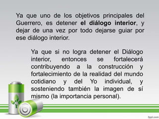 Ya que uno de los objetivos principales del Guerrero, es detener el diálogo interior, y dejar de una vez por todo dejarse ...