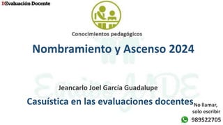 Nombramiento y Ascenso 2024
Jeancarlo Joel García Guadalupe
Casuística en las evaluaciones docentes
989522705
No llamar,
solo escribir
 