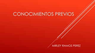CONOCIMIENTOS PREVIOS 
MIRLEY RAMOS PEREZ 
 