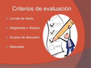 Criterios de evaluación
 Lluvias de ideas.
 Diagramas o dibujos.
 Grupos de discusión
 Maquetas.
 