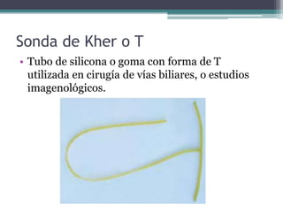 Sonda de Kher o T
• Tubo de silicona o goma con forma de T
utilizada en cirugía de vías biliares, o estudios
imagenológicos.
 