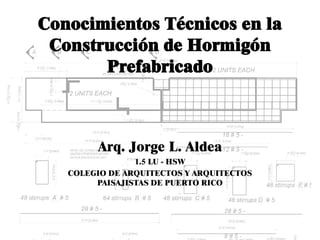 Conocimientos Técnicos en la
Construcción de Hormigón
Prefabricado
Arq. Jorge L. Aldea
1.5 LU - HSW
COLEGIO DE ARQUITECTOS Y ARQUITECTOS
PAISAJISTAS DE PUERTO RICO
 