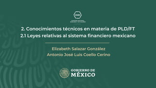 2. Conocimientos técnicos en materia de PLD/FT
2.1 Leyes relativas al sistema financiero mexicano
Elizabeth Salazar González
Antonio José Luis Coello Cerino
 