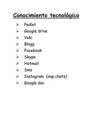 Conocimiento tecnológico
 Padlet
 Google drive
 Voki
 Blogg
 Facebook
 Skype
 Hotmail
 Sms
 Instagram (nap chats)
 Google doc
 