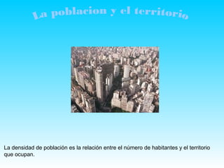 La densidad de población es la relación entre el número de habitantes y el territorio
que ocupan.
 