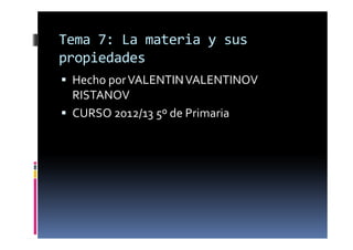 Tema 7: La materia y sus
propiedades
 Hecho por VALENTIN VALENTINOV
 RISTANOV
 CURSO 2012/13 5º de Primaria
 