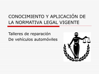 CONOCIMIENTO Y APLICACIÓN DE LA NORMATIVA LEGAL VIGENTE   Talleres de reparación  De vehículos automóviles 