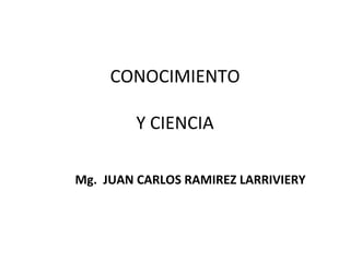 CONOCIMIENTO

         Y CIENCIA

Mg. JUAN CARLOS RAMIREZ LARRIVIERY
 