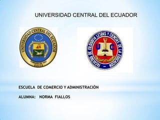 UNIVERSIDAD CENTRAL DEL ECUADOR




ESCUELA DE COMERCIO Y ADMINISTRACIÓN

ALUMNA: NORMA FIALLOS
 