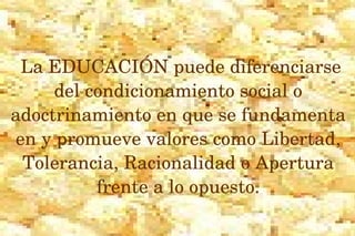  La EDUCACIÓN puede diferenciarse 
del condicionamiento social o 
adoctrinamiento en que se fundamenta 
en y promueve valores como Libertad, 
Tolerancia, Racionalidad o Apertura 
frente a lo opuesto.
 