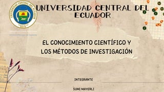 UNIVERSIDAD CENTRAL DEL
ECUADOR
EL CONOCIMIENTO CIENTÍFICO Y
LOS MÉTODOS DE INVESTIGACIÓN
INTEGRANTE
SUMI MAYERLI
 
